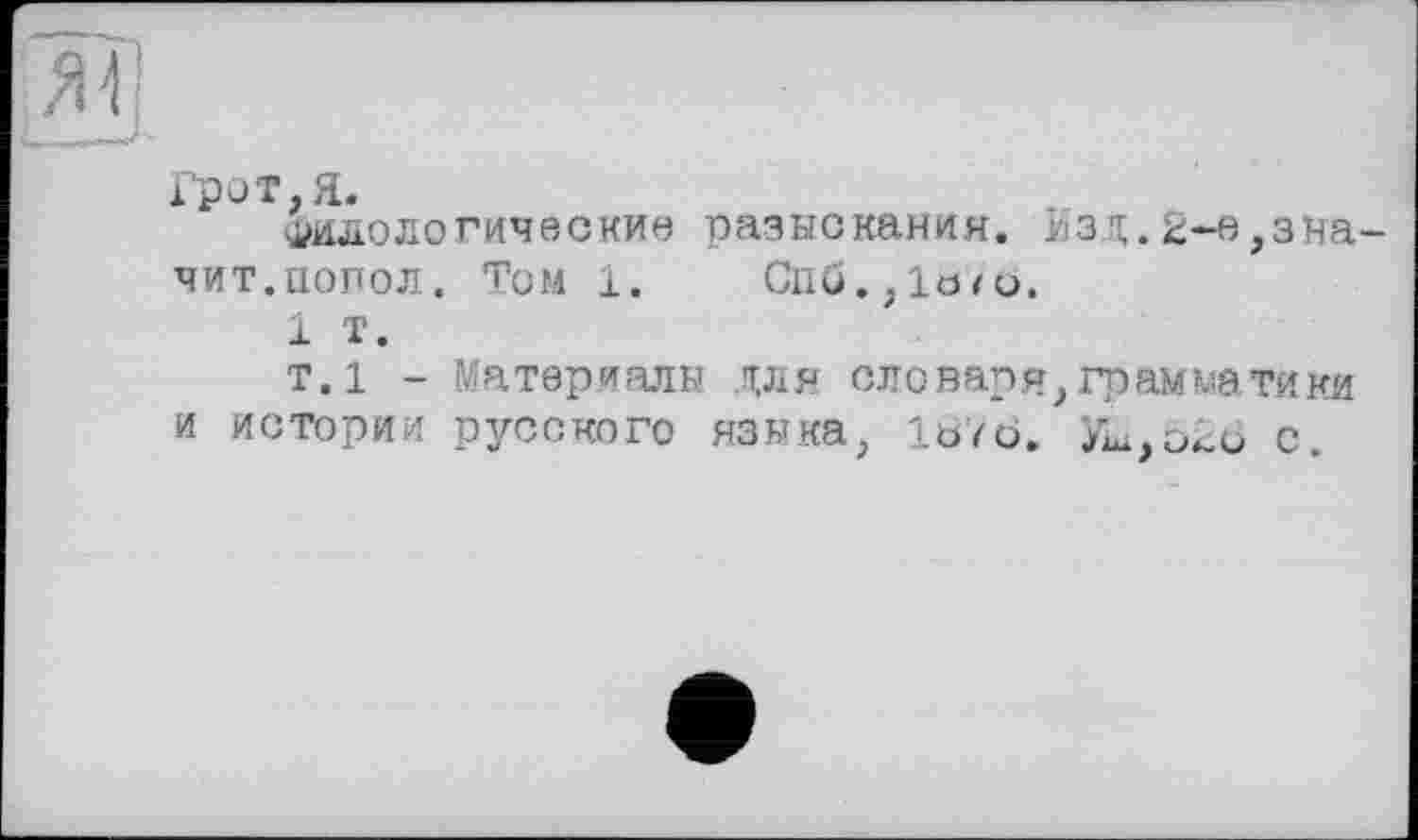 ﻿Грот, Я.
Филологические разыскания. Изд.k-e,значит, попол. Том 1. Cii6.,lb/ö.
1 т.
т.1 - Материалы для словаря, грамматики и истории русского языка, 1676. Уы,о2о с.